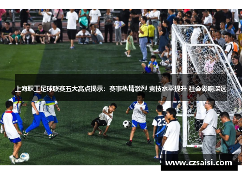上海职工足球联赛五大亮点揭示：赛事热情激烈 竞技水平提升 社会影响深远