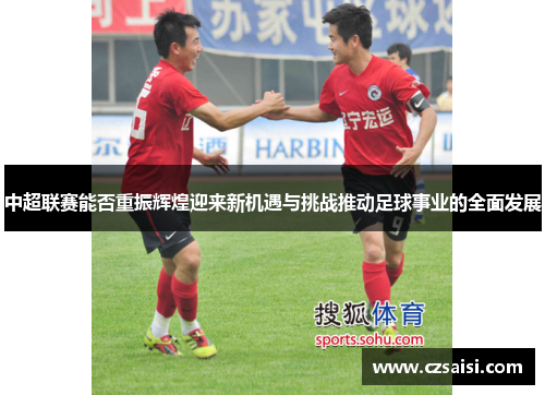 中超联赛能否重振辉煌迎来新机遇与挑战推动足球事业的全面发展