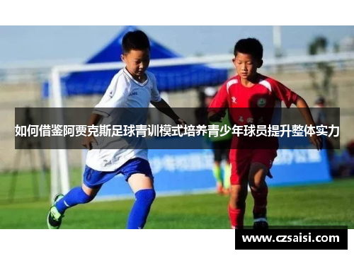 如何借鉴阿贾克斯足球青训模式培养青少年球员提升整体实力
