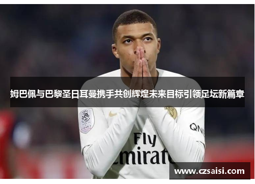 姆巴佩与巴黎圣日耳曼携手共创辉煌未来目标引领足坛新篇章