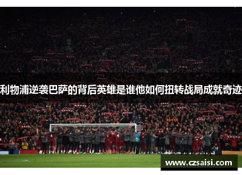 利物浦逆袭巴萨的背后英雄是谁他如何扭转战局成就奇迹