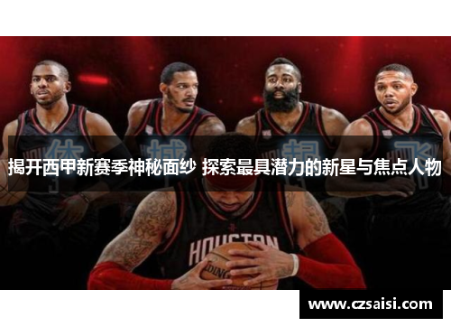 揭开西甲新赛季神秘面纱 探索最具潜力的新星与焦点人物