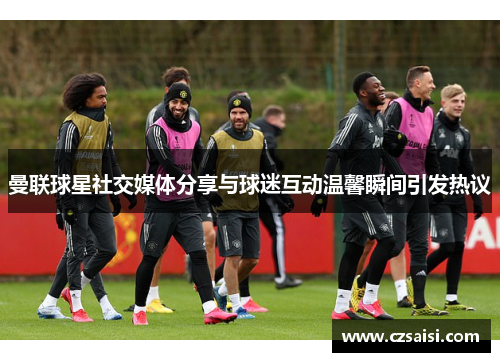 曼联球星社交媒体分享与球迷互动温馨瞬间引发热议