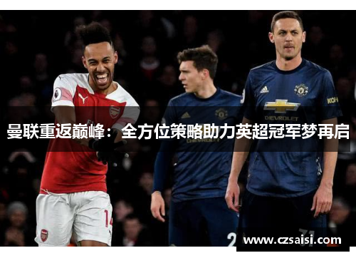 曼联重返巅峰：全方位策略助力英超冠军梦再启
