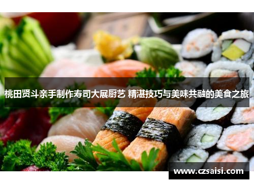 桃田贤斗亲手制作寿司大展厨艺 精湛技巧与美味共融的美食之旅
