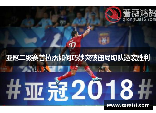 亚冠二级赛普拉杰如何巧妙突破僵局助队逆袭胜利