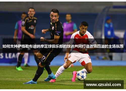 如何支持萨格勒布迪纳摩足球俱乐部的球迷共同打造激情四溢的主场氛围