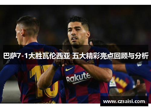 巴萨7-1大胜瓦伦西亚 五大精彩亮点回顾与分析