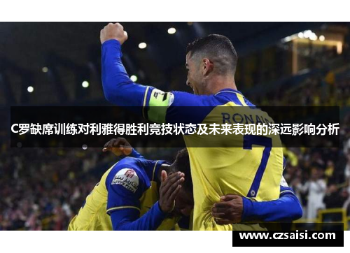 C罗缺席训练对利雅得胜利竞技状态及未来表现的深远影响分析