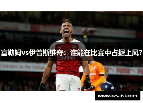 富勒姆vs伊普斯维奇：谁能在比赛中占据上风？