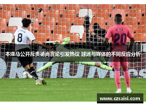 本泽马公开斥责德尚言论引发热议 球迷与媒体的不同反应分析