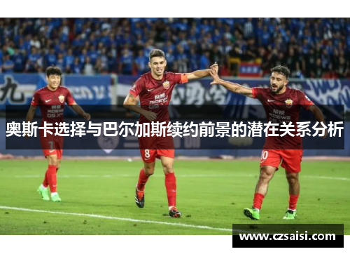 奥斯卡选择与巴尔加斯续约前景的潜在关系分析