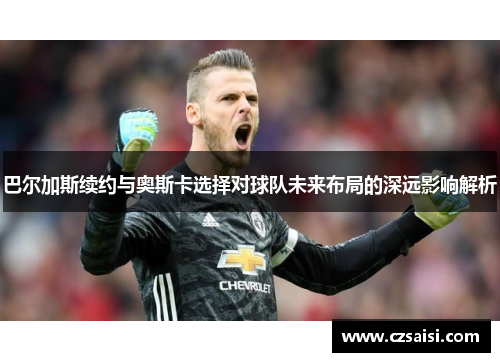 巴尔加斯续约与奥斯卡选择对球队未来布局的深远影响解析