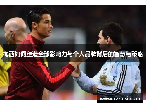 梅西如何塑造全球影响力与个人品牌背后的智慧与策略