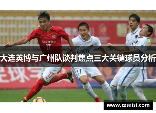 大连英博与广州队谈判焦点三大关键球员分析