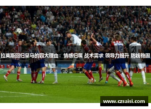 拉莫斯回归皇马的四大理由：情感归属 战术需求 领导力提升 防线稳固
