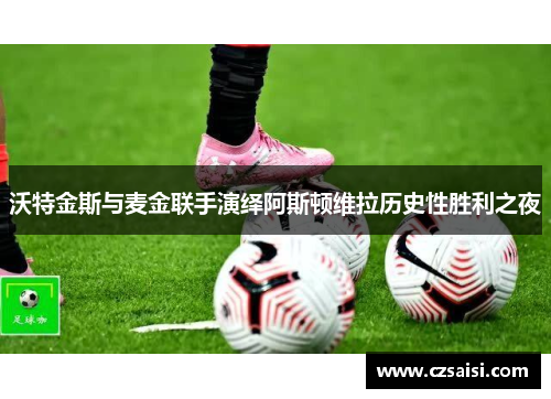 沃特金斯与麦金联手演绎阿斯顿维拉历史性胜利之夜