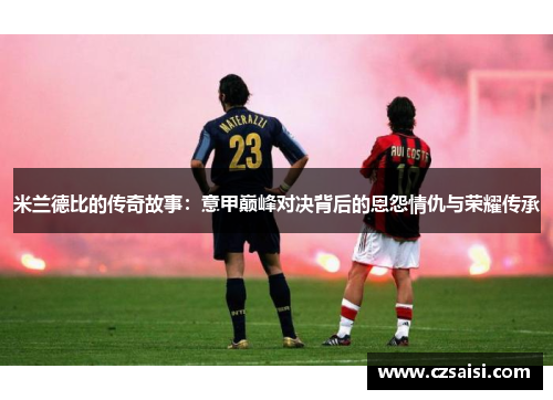 米兰德比的传奇故事：意甲巅峰对决背后的恩怨情仇与荣耀传承