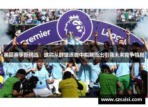 英超赛季新挑战:谁将从群雄逐鹿中脱颖而出引领未来竞争格局 英超赛季新挑战:谁将从群雄逐鹿中脱颖而出引领未来竞争格局