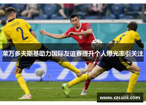 莱万多夫斯基助力国际友谊赛提升个人曝光率引关注 莱万多夫斯基助力国际友谊赛提升个人曝光率引关注