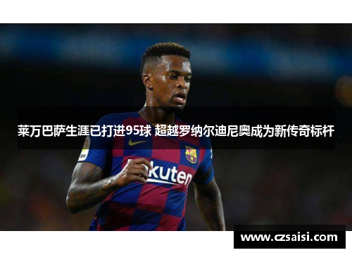 莱万巴萨生涯已打进95球 超越罗纳尔迪尼奥成为新传奇标杆 莱万巴萨生涯已打进95球 超越罗纳尔迪尼奥成为新传奇标杆