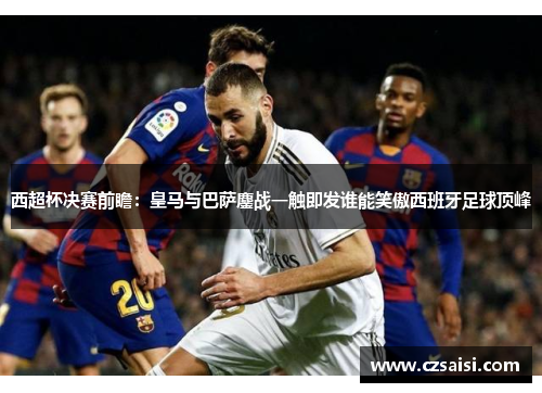 西超杯决赛前瞻:皇马与巴萨鏖战一触即发谁能笑傲西班牙足球顶峰 西超杯决赛前瞻:皇马与巴萨鏖战一触即发谁能笑傲西班牙足球顶峰