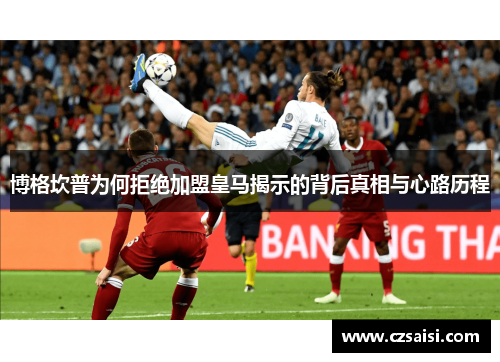 博格坎普为何拒绝加盟皇马揭示的背后真相与心路历程 博格坎普为何拒绝加盟皇马揭示的背后真相与心路历程