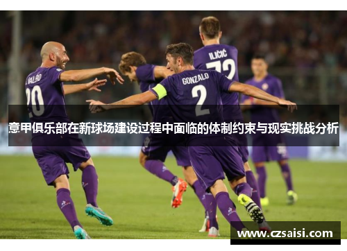 意甲俱乐部在新球场建设过程中面临的体制约束与现实挑战分析