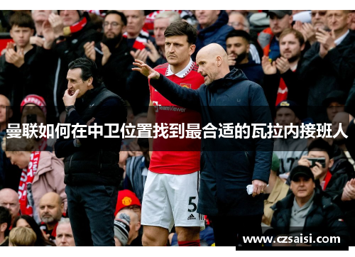 曼联如何在中卫位置找到最合适的瓦拉内接班人