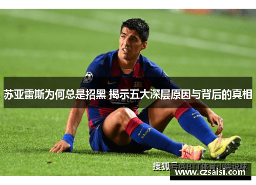 苏亚雷斯为何总是招黑 揭示五大深层原因与背后的真相