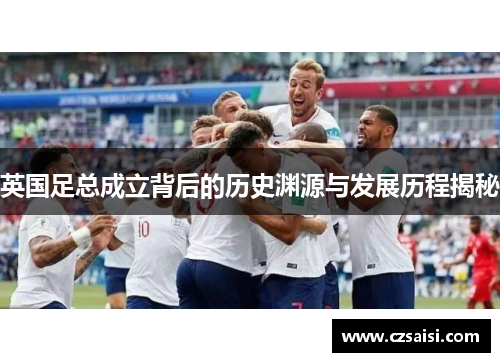 英国足总成立背后的历史渊源与发展历程揭秘