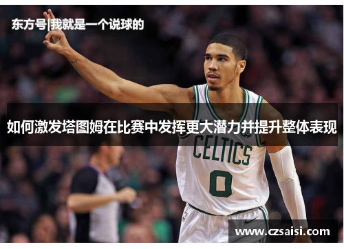 如何激发塔图姆在比赛中发挥更大潜力并提升整体表现 如何激发塔图姆在比赛中发挥更大潜力并提升整体表现