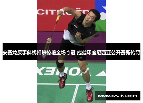 安赛龙反手斜线扣杀惊艳全场夺冠 成就印度尼西亚公开赛新传奇