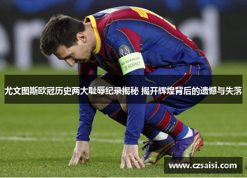 尤文图斯欧冠历史两大耻辱纪录揭秘 揭开辉煌背后的遗憾与失落