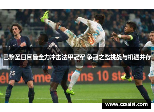 巴黎圣日耳曼全力冲击法甲冠军 争冠之路挑战与机遇并存 巴黎圣日耳曼全力冲击法甲冠军 争冠之路挑战与机遇并存