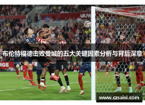 布伦特福德击败曼城的五大关键因素分析与背后深意 布伦特福德击败曼城的五大关键因素分析与背后深意