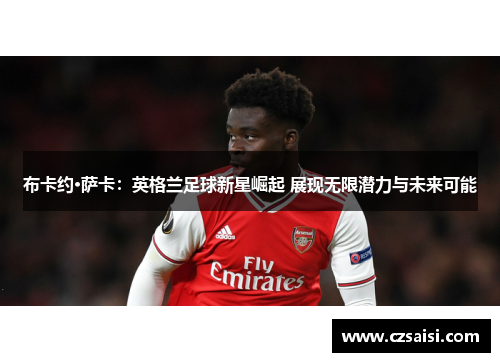 布卡约·萨卡:英格兰足球新星崛起 展现无限潜力与未来可能 布卡约·萨卡:英格兰足球新星崛起 展现无限潜力与未来可能