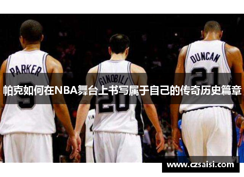 帕克如何在NBA舞台上书写属于自己的传奇历史篇章