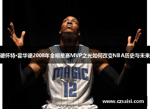 德怀特·霍华德2008年全明星赛MVP之光如何改变NBA历史与未来