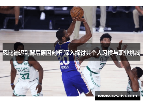 恩比德迟到背后原因剖析 深入探讨其个人习惯与职业挑战 恩比德迟到背后原因剖析 深入探讨其个人习惯与职业挑战