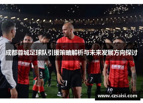成都蓉城足球队引援策略解析与未来发展方向探讨