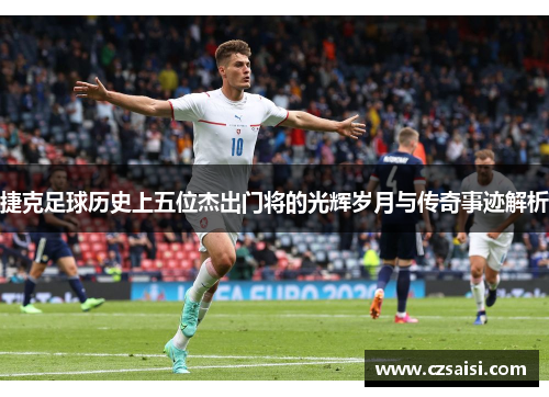 捷克足球历史上五位杰出门将的光辉岁月与传奇事迹解析