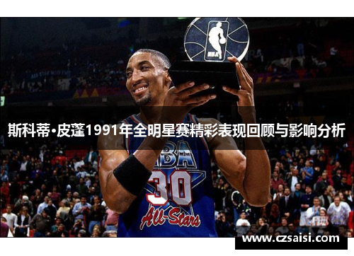 斯科蒂·皮蓬1991年全明星赛精彩表现回顾与影响分析 斯科蒂·皮蓬1991年全明星赛精彩表现回顾与影响分析