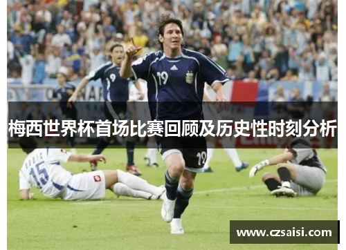 梅西世界杯首场比赛回顾及历史性时刻分析
